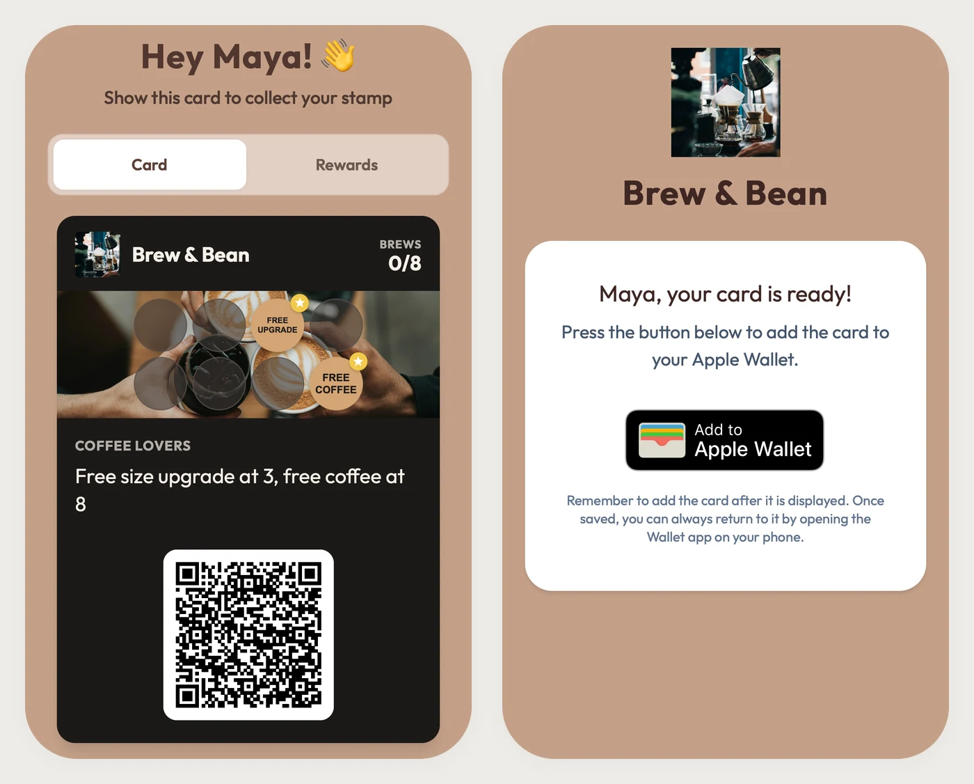 Two phone screens right after sign-up. Left: the card open in the browser with Hey Maya, Show this card to collect your stamp, the Brew & Bean card at 0 of 8 brews with a free upgrade at stamp 3 and a free coffee at stamp 8, and a QR code. Right: Maya, your card is ready, with an Add to Apple Wallet button